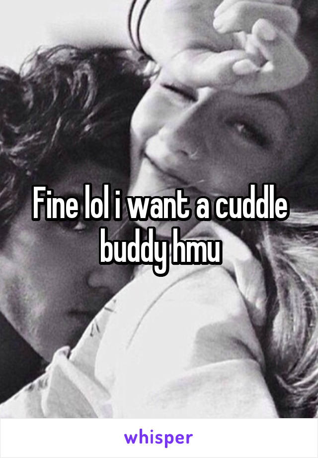 Fine lol i want a cuddle buddy hmu