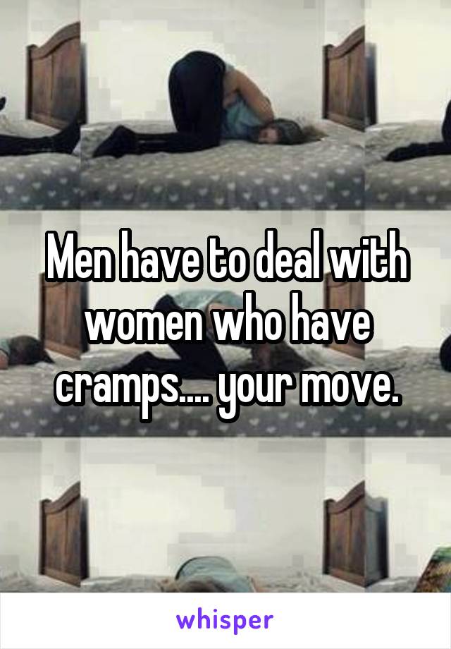 Men have to deal with women who have cramps.... your move.