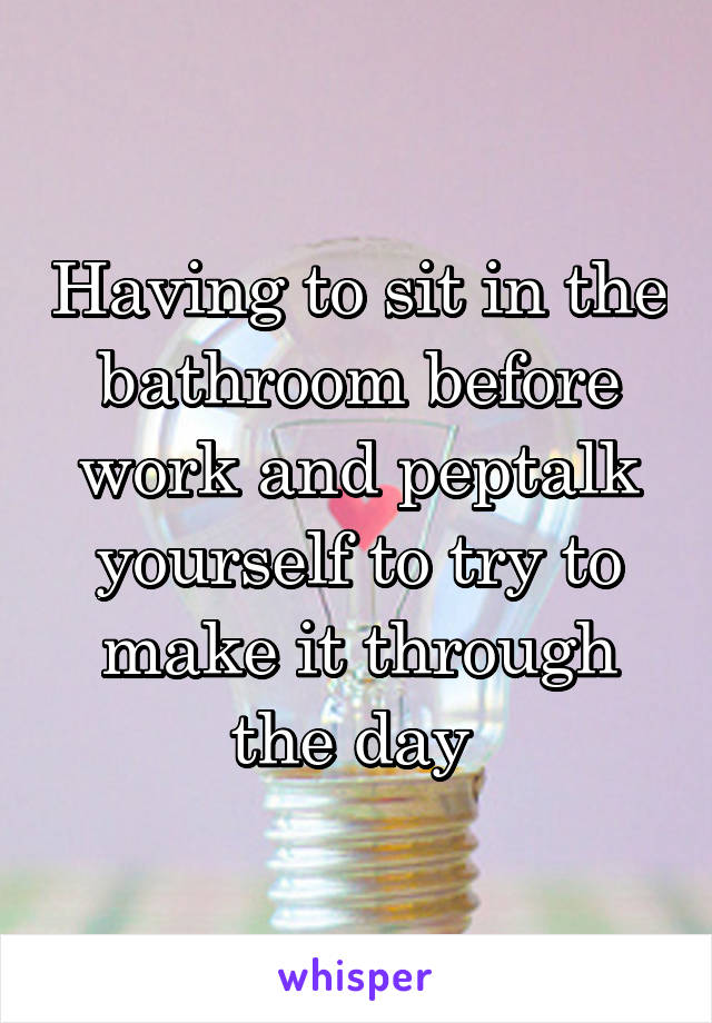 Having to sit in the bathroom before work and peptalk yourself to try to make it through the day 