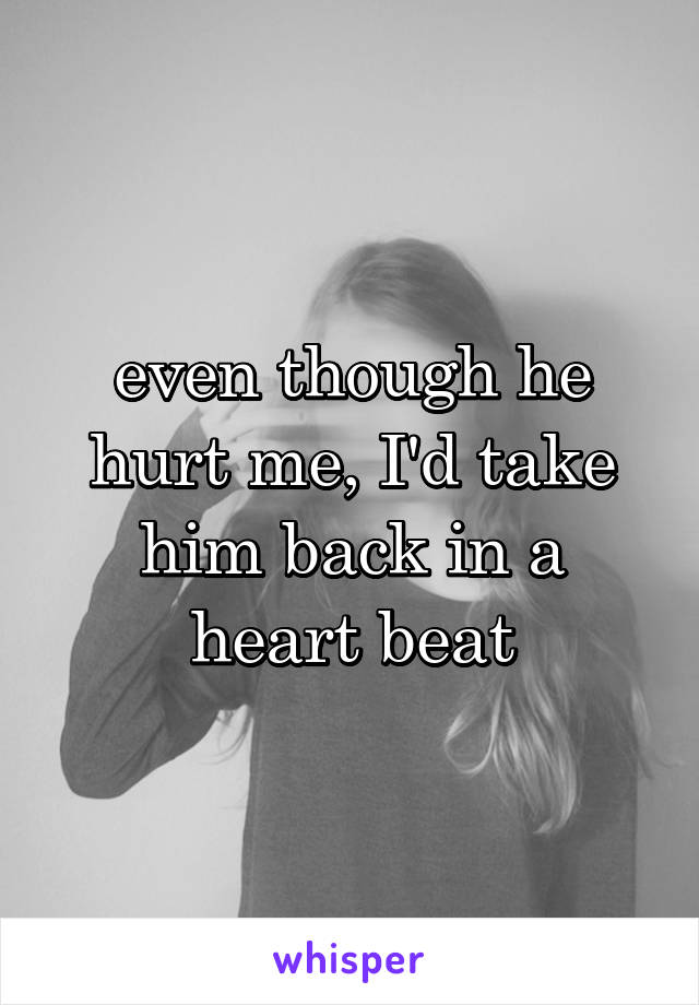 even though he hurt me, I'd take him back in a heart beat