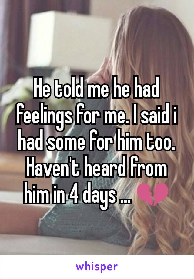 He told me he had feelings for me. I said i had some for him too. Haven't heard from him in 4 days ... 💔