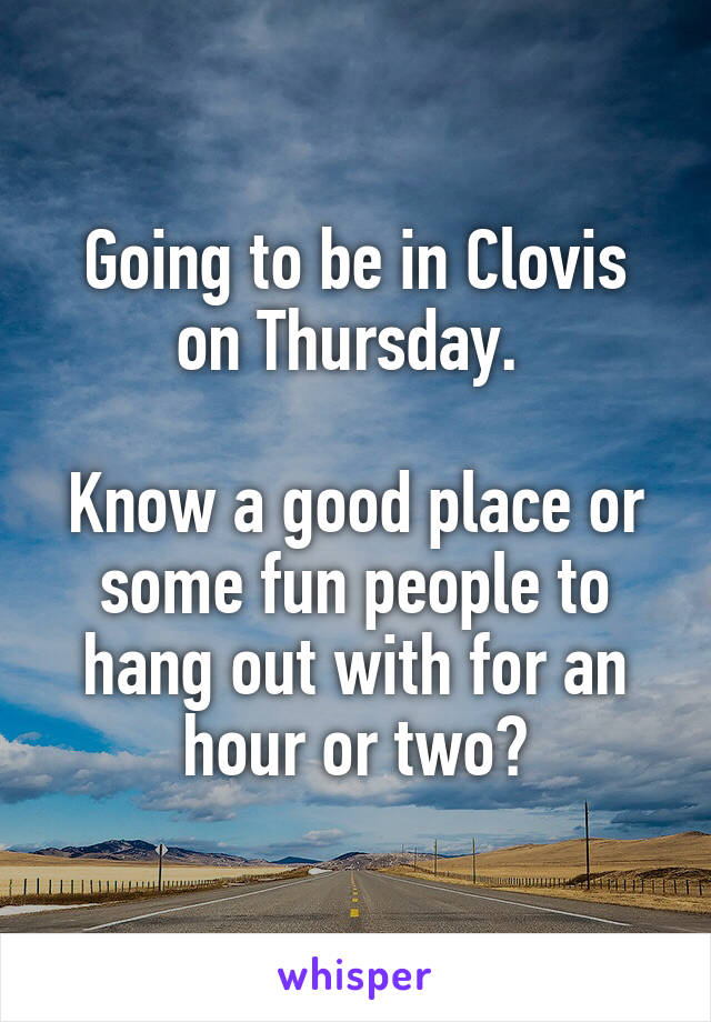 Going to be in Clovis on Thursday. 

Know a good place or some fun people to hang out with for an hour or two?