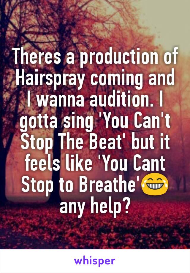 Theres a production of Hairspray coming and I wanna audition. I gotta sing 'You Can't Stop The Beat' but it feels like 'You Cant Stop to Breathe'😂 any help?