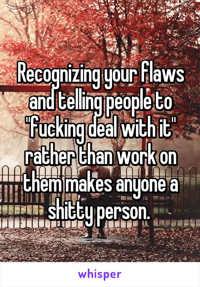 Recognizing your flaws and telling people to "fucking deal with it" rather than work on them makes anyone a shitty person. 