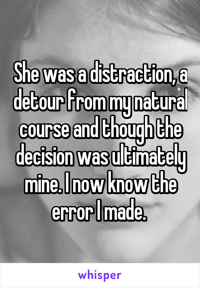 She was a distraction, a detour from my natural course and though the decision was ultimately mine. I now know the error I made. 