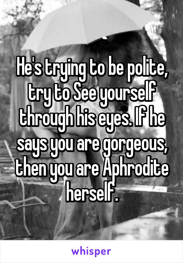 He's trying to be polite, try to See yourself through his eyes. If he says you are gorgeous, then you are Aphrodite herself.