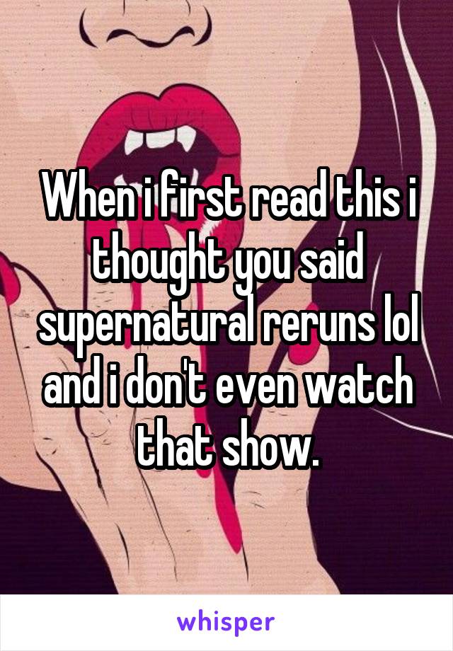 When i first read this i thought you said supernatural reruns lol and i don't even watch that show.