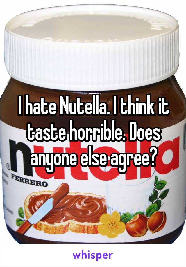 I hate Nutella. I think it taste horrible. Does anyone else agree?