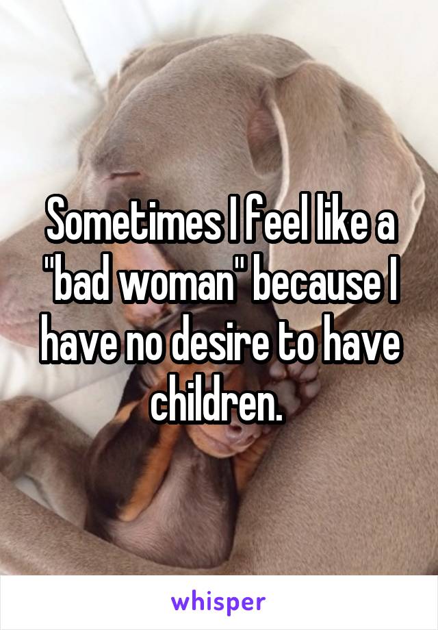 Sometimes I feel like a "bad woman" because I have no desire to have children. 