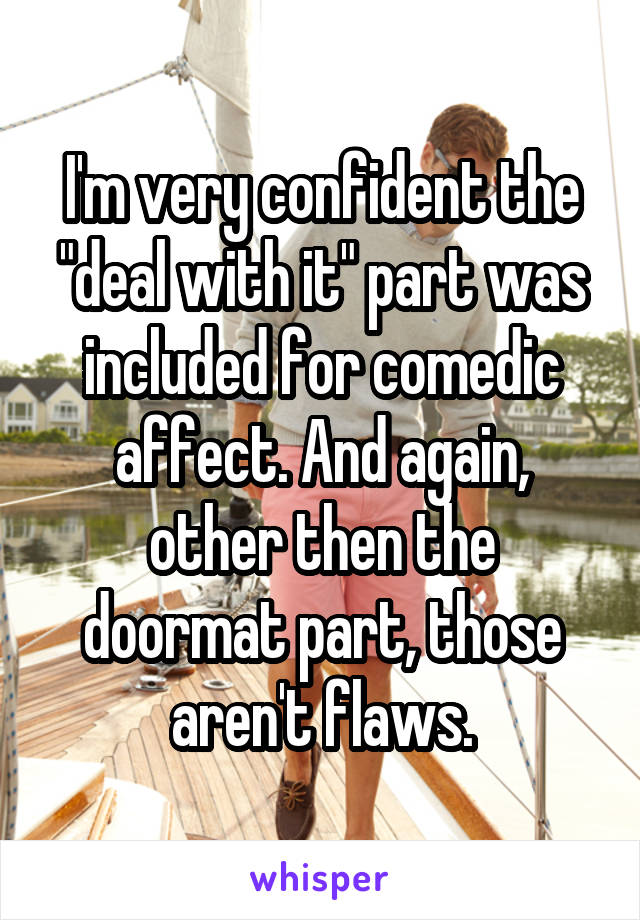 I'm very confident the "deal with it" part was included for comedic affect. And again, other then the doormat part, those aren't flaws.