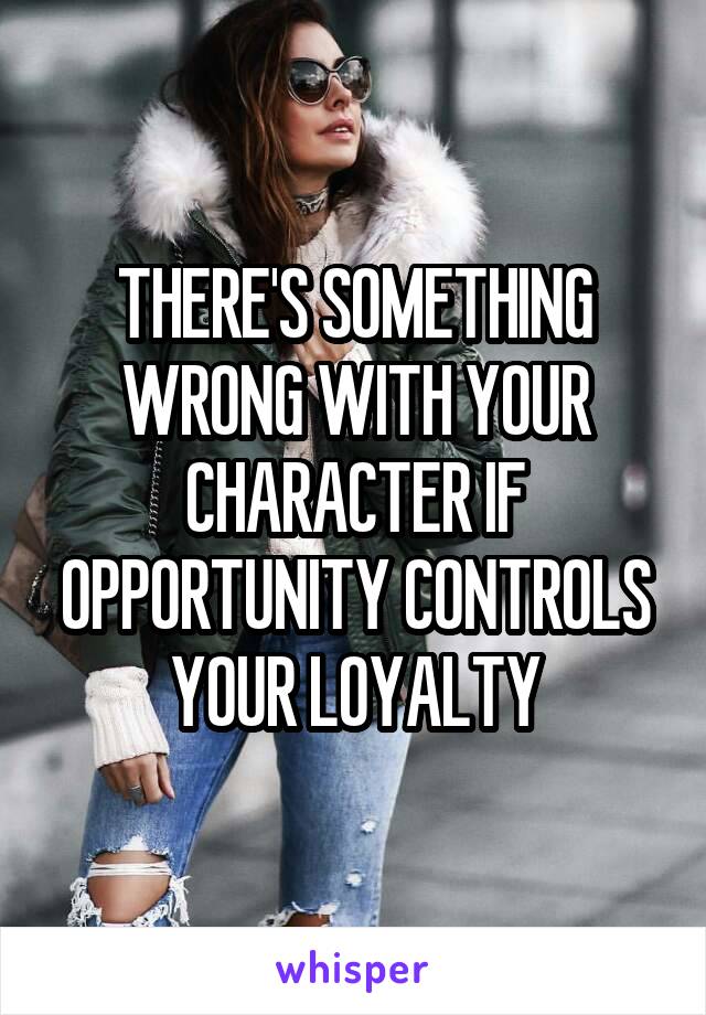 THERE'S SOMETHING WRONG WITH YOUR CHARACTER IF OPPORTUNITY CONTROLS YOUR LOYALTY