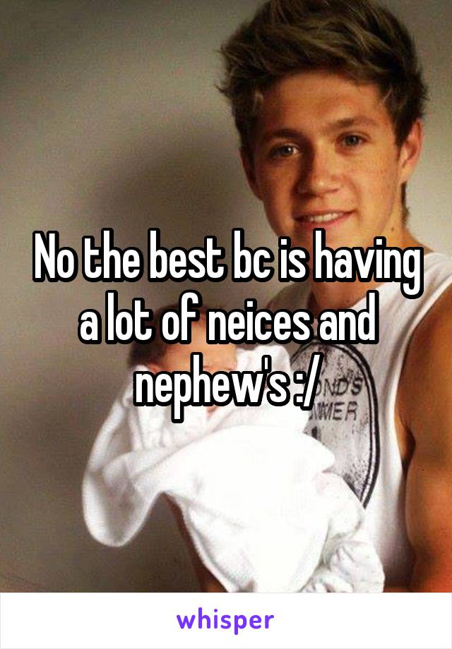 No the best bc is having a lot of neices and nephew's :/