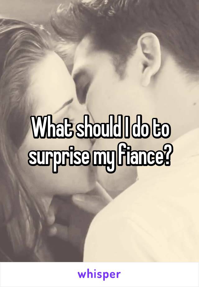 What should I do to surprise my fiance?