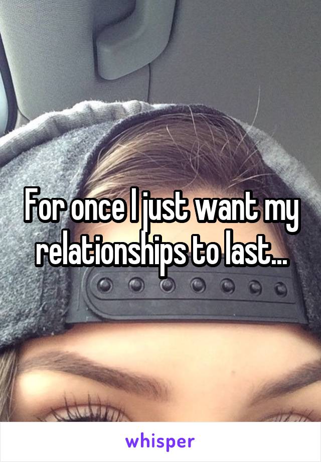 For once I just want my relationships to last...