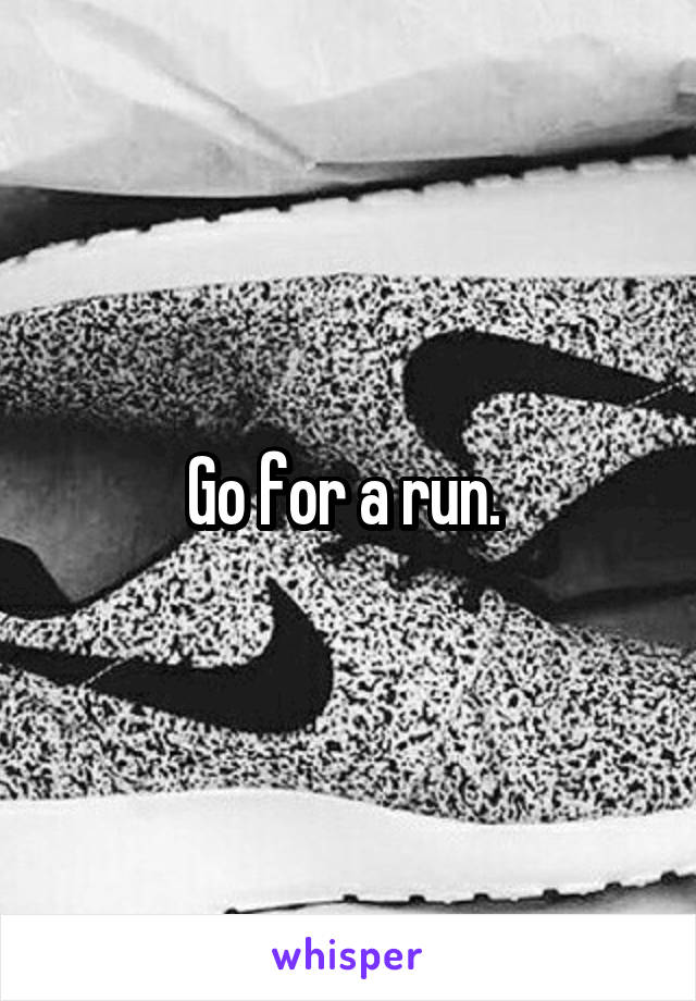 Go for a run. 