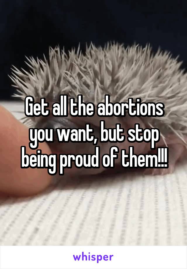 Get all the abortions you want, but stop being proud of them!!!