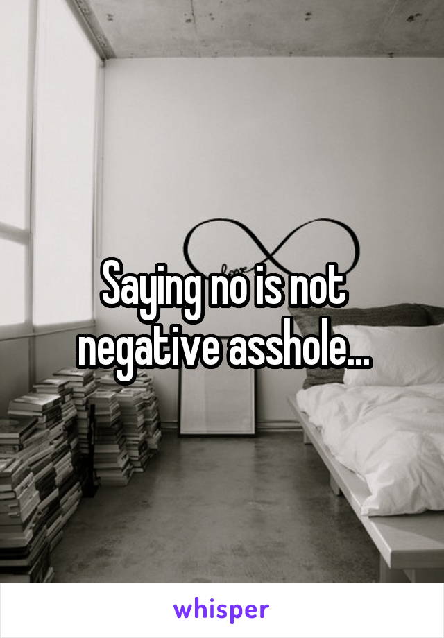 Saying no is not negative asshole...