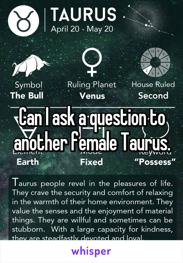 Can I ask a question to another female Taurus.