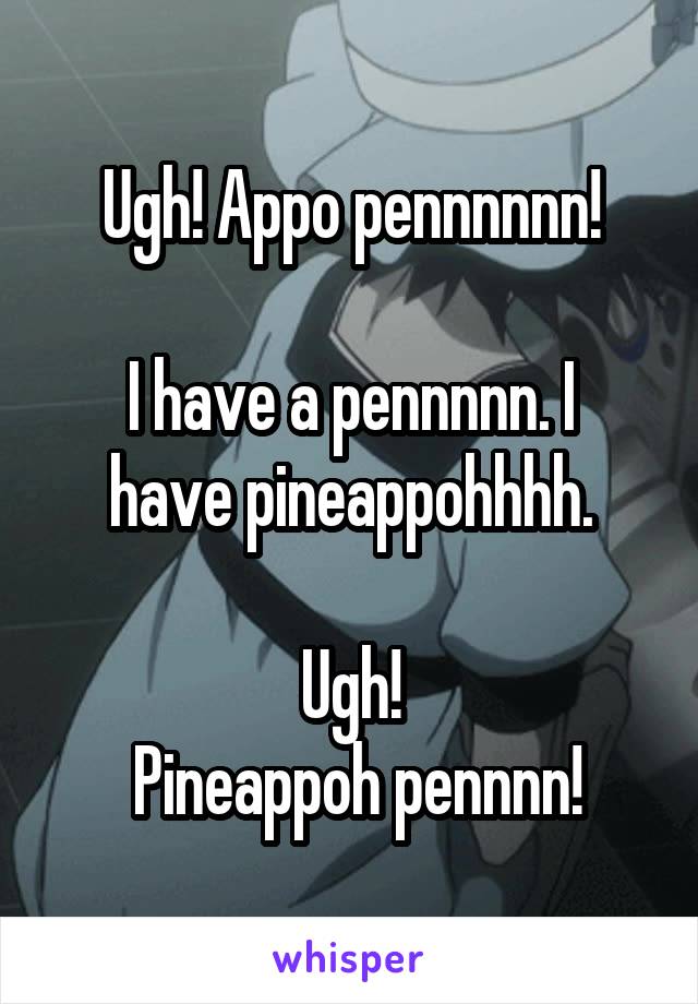 Ugh! Appo pennnnnn!

I have a pennnnn. I have pineappohhhh.

Ugh!
 Pineappoh pennnn!