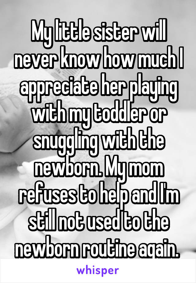 My little sister will never know how much I appreciate her playing with my toddler or snuggling with the newborn. My mom refuses to help and I'm still not used to the newborn routine again. 