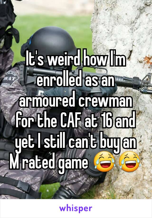 It's weird how I'm enrolled as an armoured crewman for the CAF at 16 and yet I still can't buy an M rated game 😂😂