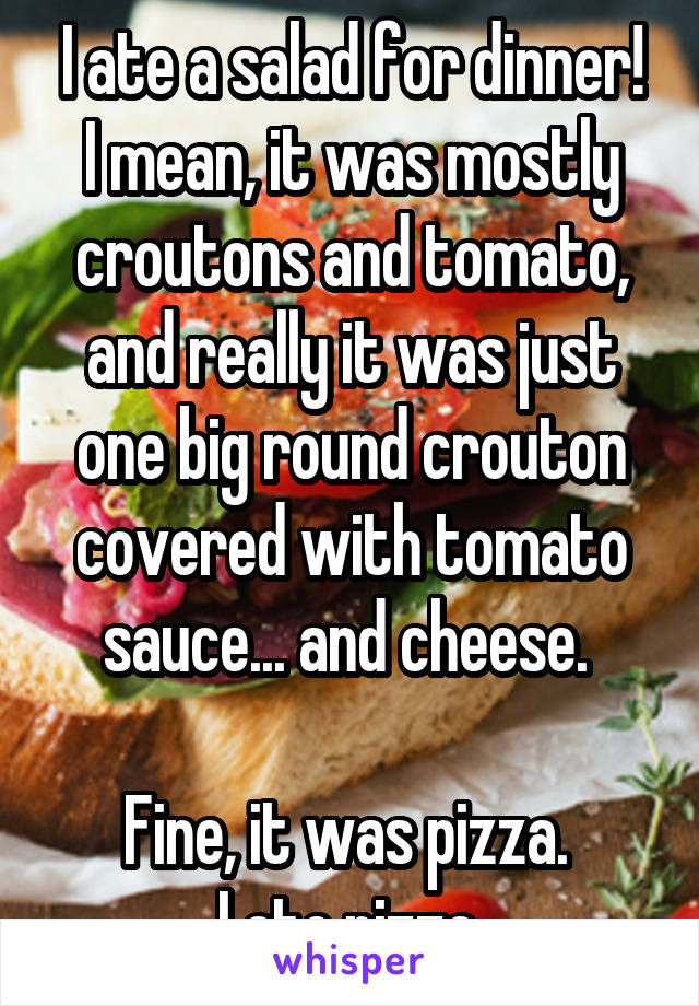 I ate a salad for dinner!
I mean, it was mostly croutons and tomato, and really it was just one big round crouton covered with tomato sauce... and cheese. 

Fine, it was pizza. 
I ate pizza.