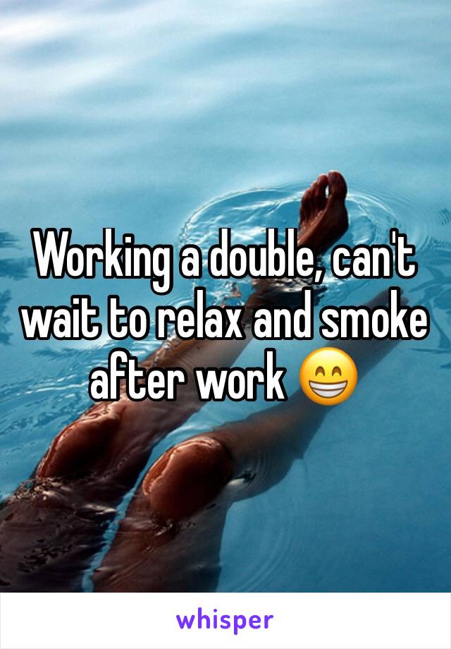 Working a double, can't wait to relax and smoke after work 😁