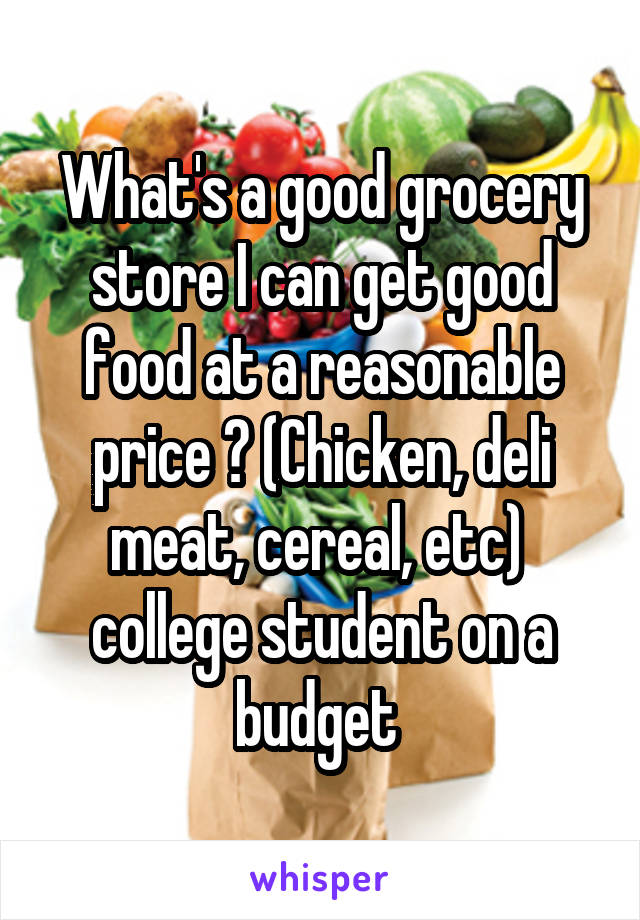 What's a good grocery store I can get good food at a reasonable price ? (Chicken, deli meat, cereal, etc)  college student on a budget 