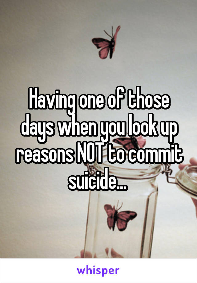 Having one of those days when you look up reasons NOT to commit suicide... 