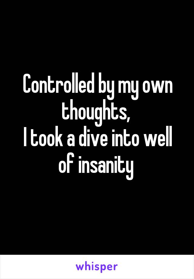 Controlled by my own thoughts, 
I took a dive into well of insanity 
