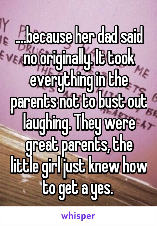 ....because her dad said no originally. It took everything in the parents not to bust out laughing. They were great parents, the little girl just knew how to get a yes. 