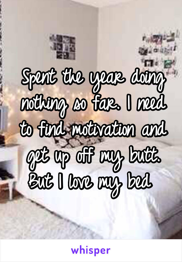 Spent the year doing nothing so far. I need to find motivation and get up off my butt. But I love my bed 