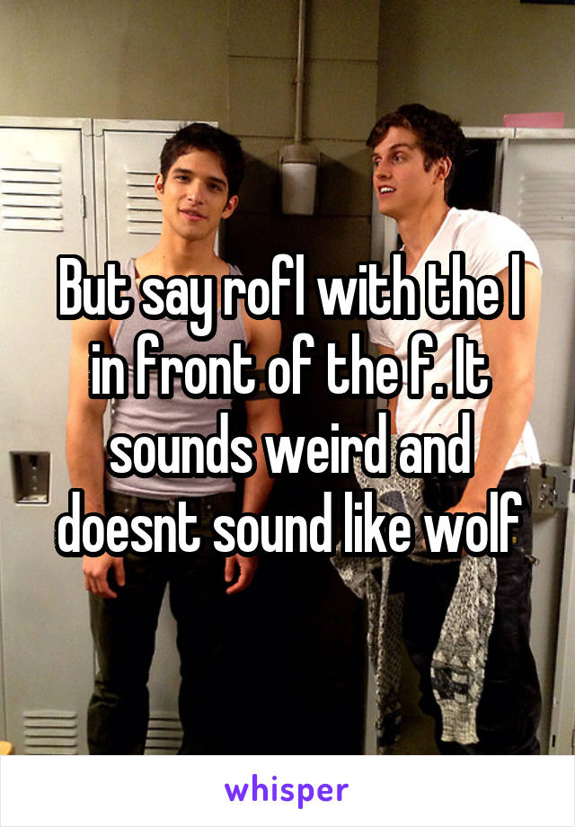 But say rofl with the l in front of the f. It sounds weird and doesnt sound like wolf