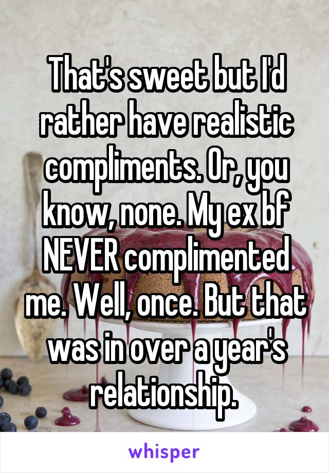 That's sweet but I'd rather have realistic compliments. Or, you know, none. My ex bf NEVER complimented me. Well, once. But that was in over a year's relationship. 