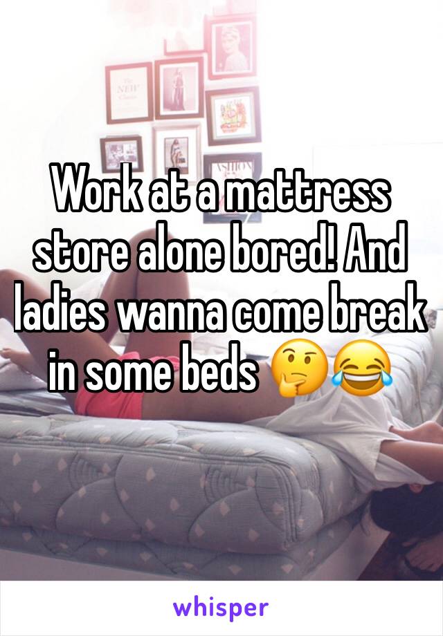 Work at a mattress store alone bored! And ladies wanna come break in some beds 🤔😂