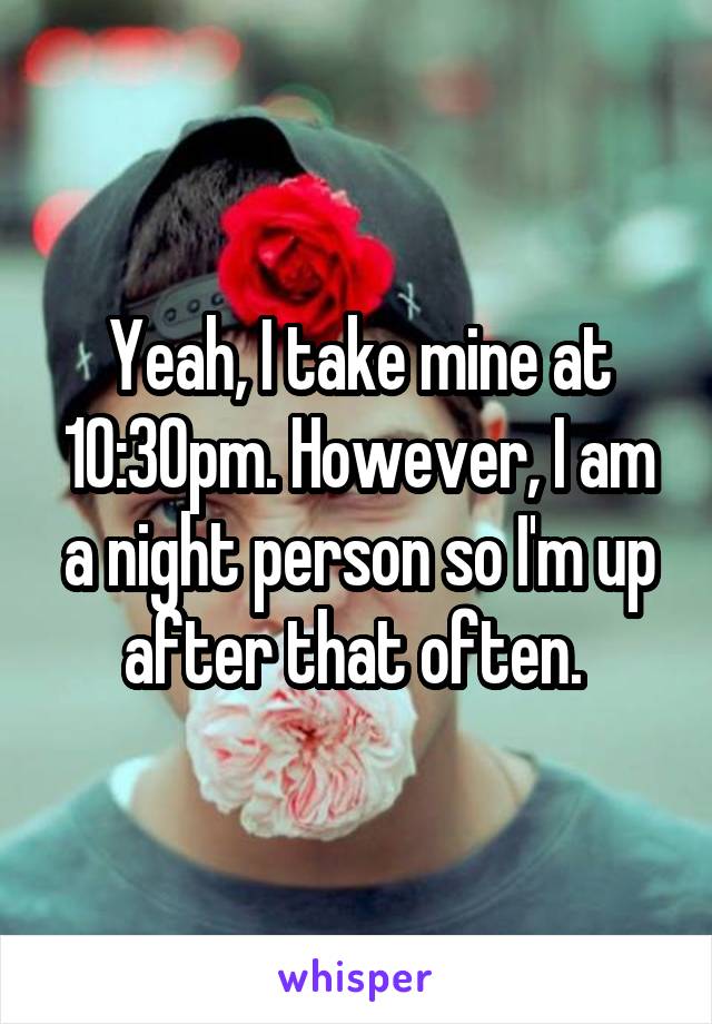 Yeah, I take mine at 10:30pm. However, I am a night person so I'm up after that often. 