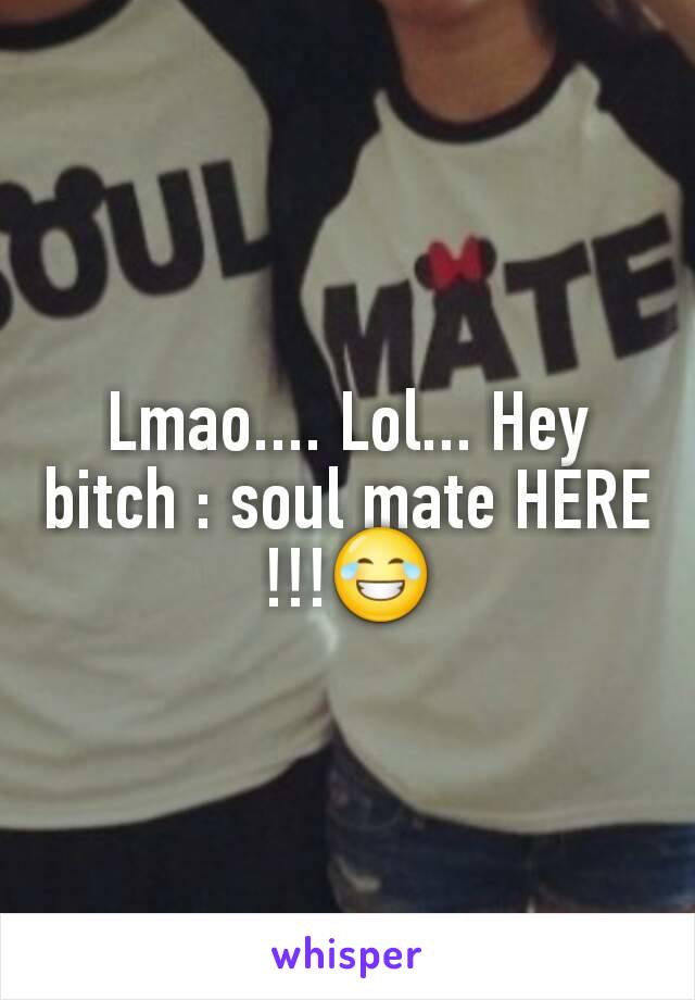 Lmao.... Lol... Hey bitch : soul mate HERE  !!!😂