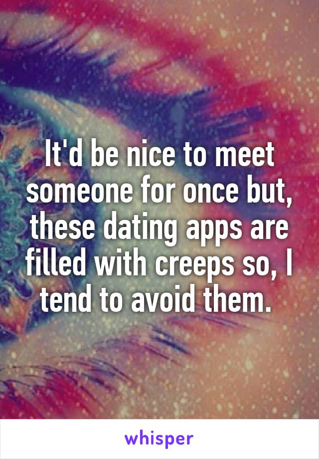 It'd be nice to meet someone for once but, these dating apps are filled with creeps so, I tend to avoid them. 