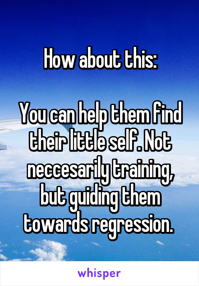 How about this:

You can help them find their little self. Not neccesarily training, but guiding them towards regression. 