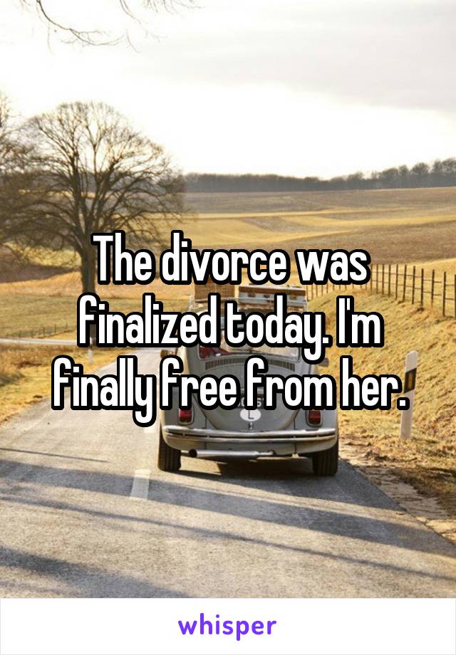 The divorce was finalized today. I'm finally free from her.