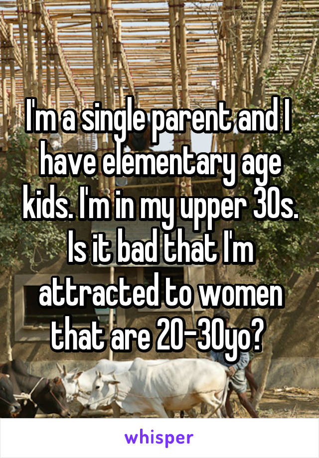 I'm a single parent and I  have elementary age kids. I'm in my upper 30s. Is it bad that I'm attracted to women that are 20-30yo? 