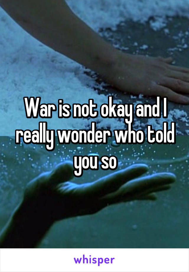 War is not okay and I really wonder who told you so