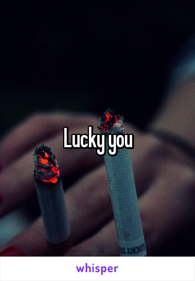 Lucky you