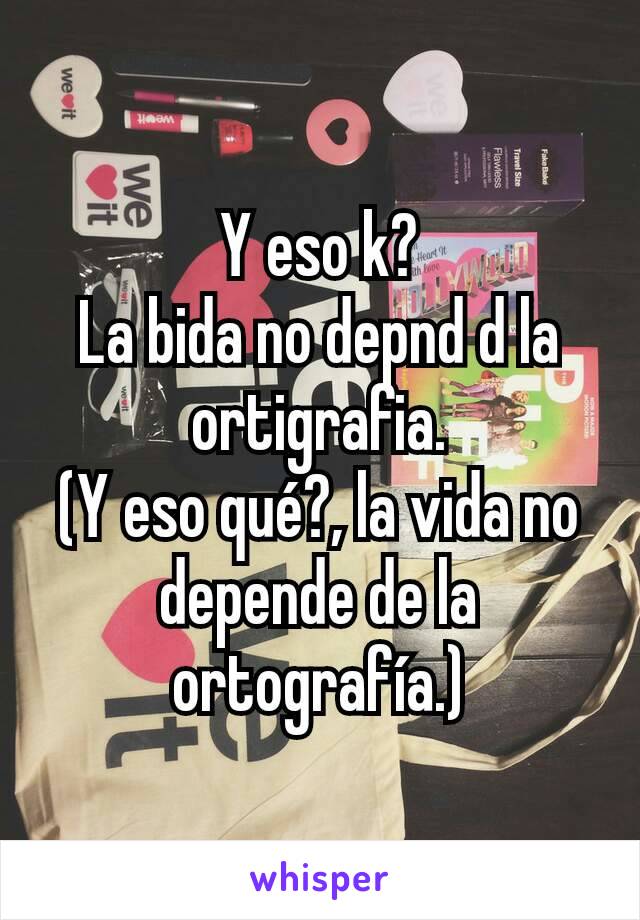 Y eso k?
La bida no depnd d la ortigrafia.
(Y eso qué?, la vida no depende de la ortografía.)