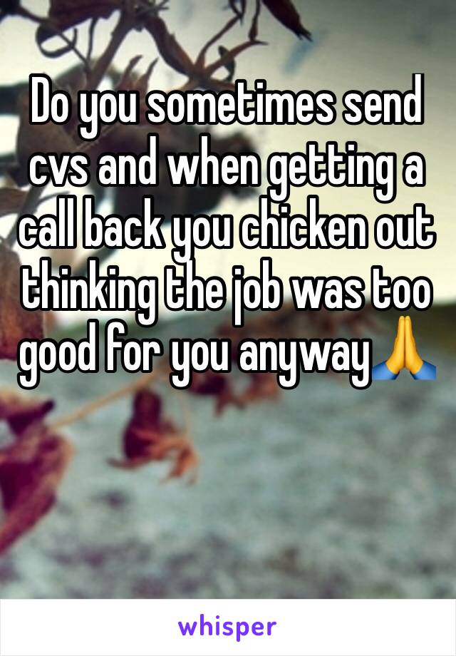 Do you sometimes send cvs and when getting a call back you chicken out thinking the job was too good for you anyway🙏