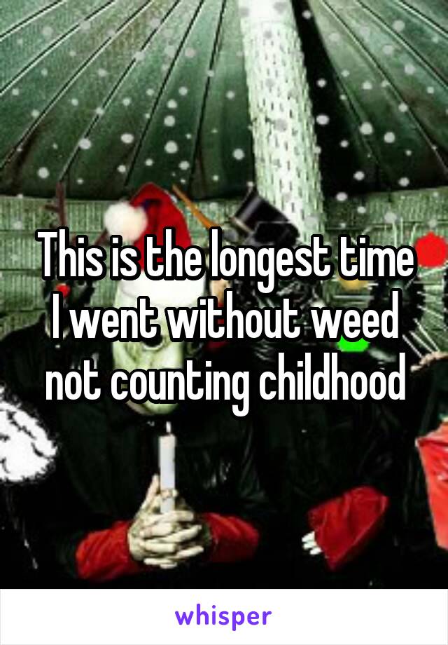 This is the longest time I went without weed not counting childhood