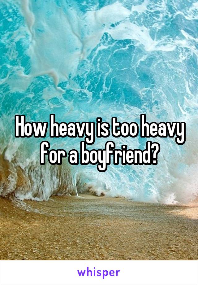 How heavy is too heavy for a boyfriend?