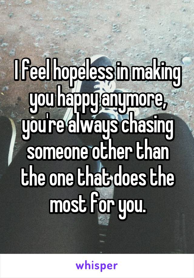 I feel hopeless in making you happy anymore, you're always chasing someone other than the one that does the most for you.