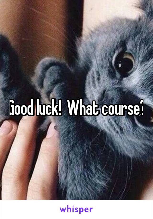 Good luck!  What course?