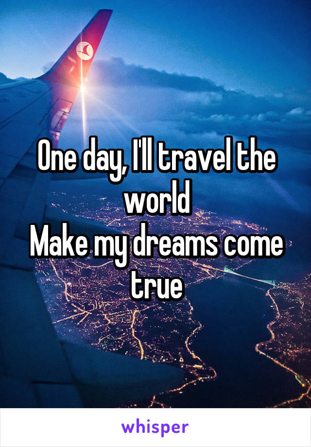 One day, I'll travel the world
Make my dreams come true